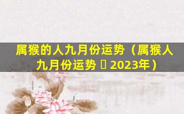 属猴的人九月份运势（属猴人九月份运势 ☘ 2023年）